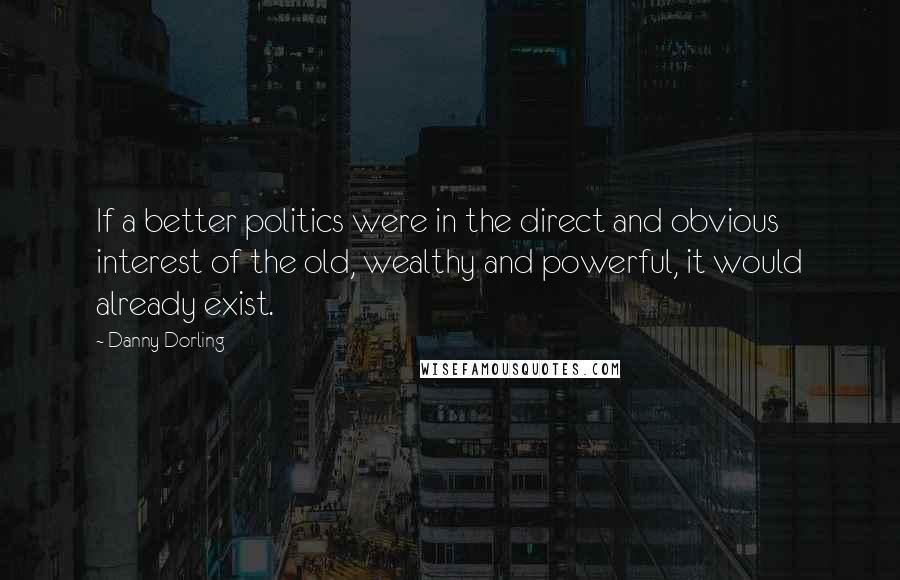 Danny Dorling Quotes: If a better politics were in the direct and obvious interest of the old, wealthy and powerful, it would already exist.