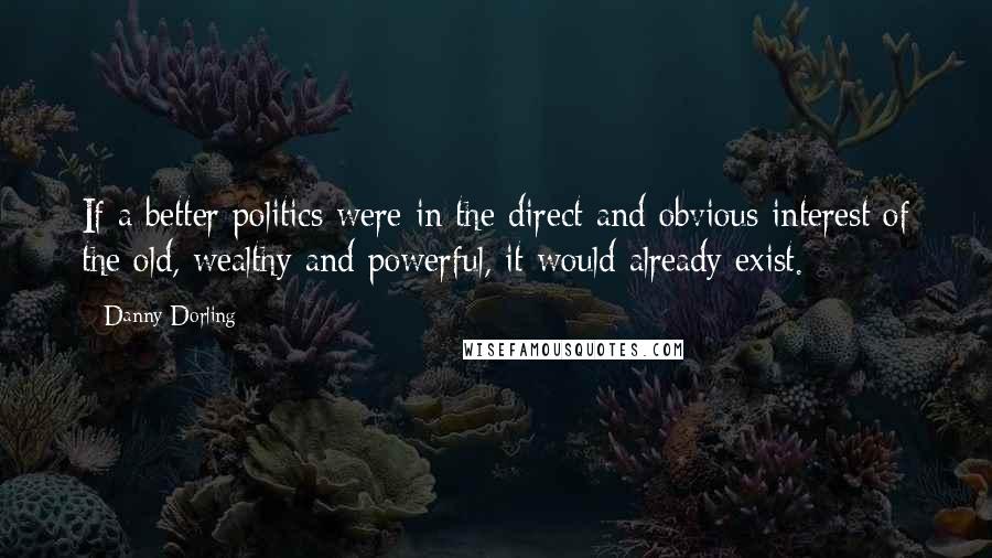 Danny Dorling Quotes: If a better politics were in the direct and obvious interest of the old, wealthy and powerful, it would already exist.