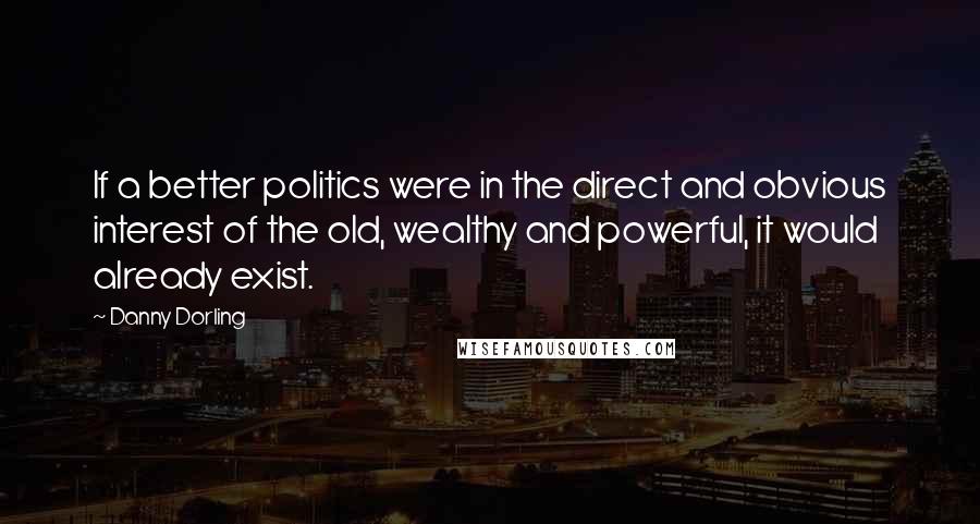 Danny Dorling Quotes: If a better politics were in the direct and obvious interest of the old, wealthy and powerful, it would already exist.