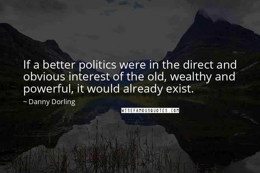 Danny Dorling Quotes: If a better politics were in the direct and obvious interest of the old, wealthy and powerful, it would already exist.