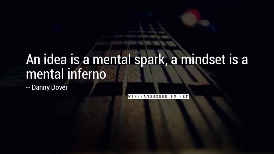 Danny Dover Quotes: An idea is a mental spark, a mindset is a mental inferno