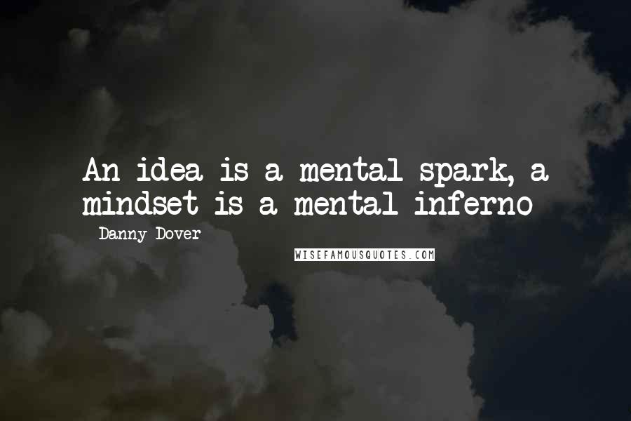 Danny Dover Quotes: An idea is a mental spark, a mindset is a mental inferno