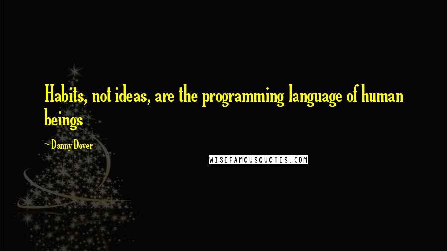 Danny Dover Quotes: Habits, not ideas, are the programming language of human beings