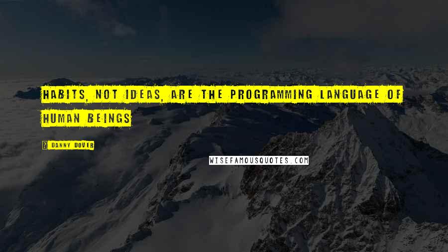 Danny Dover Quotes: Habits, not ideas, are the programming language of human beings