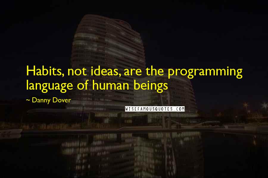 Danny Dover Quotes: Habits, not ideas, are the programming language of human beings