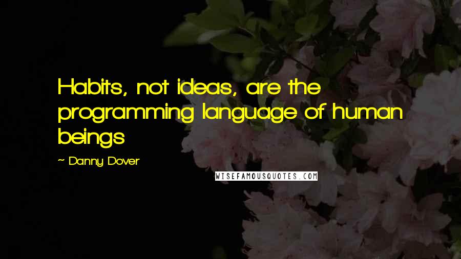 Danny Dover Quotes: Habits, not ideas, are the programming language of human beings