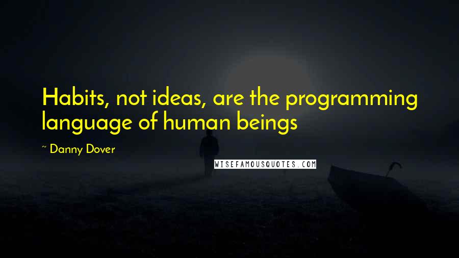 Danny Dover Quotes: Habits, not ideas, are the programming language of human beings