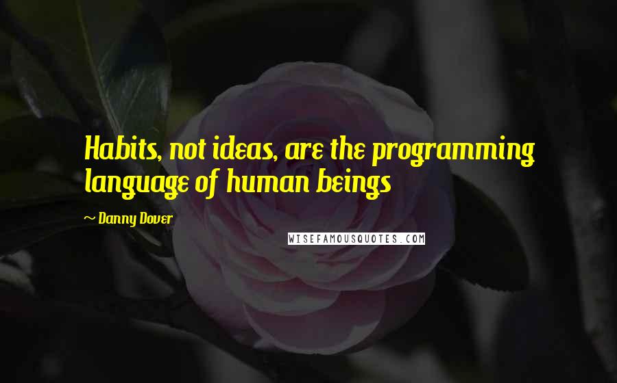 Danny Dover Quotes: Habits, not ideas, are the programming language of human beings