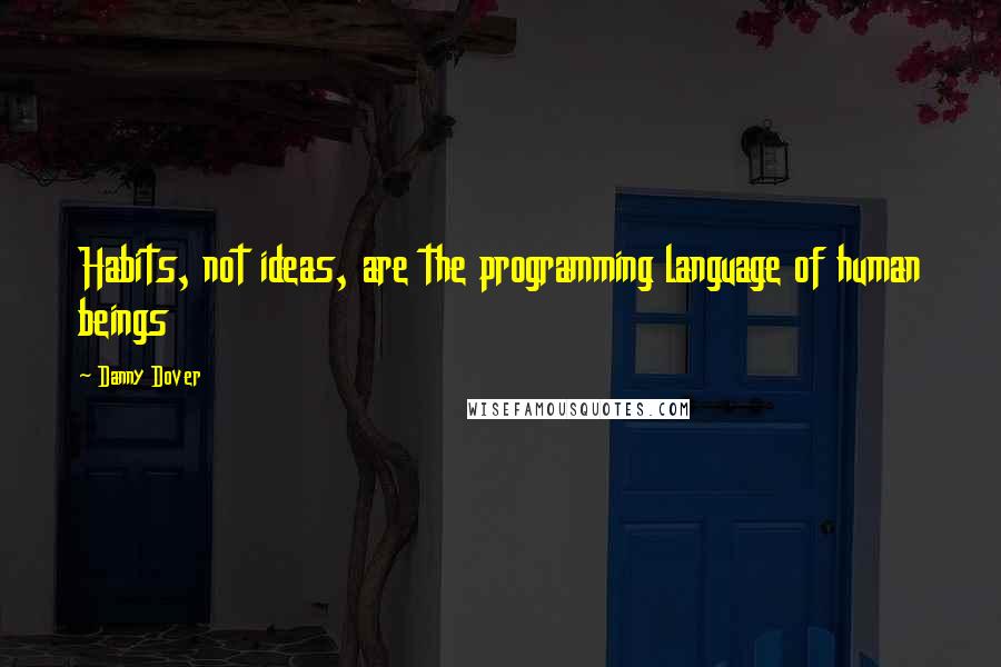 Danny Dover Quotes: Habits, not ideas, are the programming language of human beings