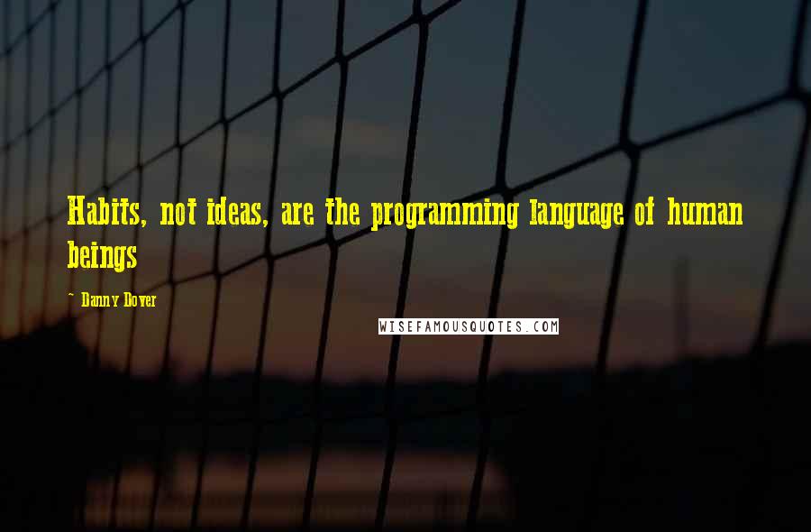 Danny Dover Quotes: Habits, not ideas, are the programming language of human beings