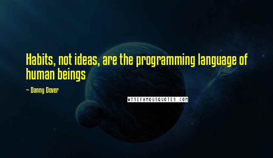 Danny Dover Quotes: Habits, not ideas, are the programming language of human beings