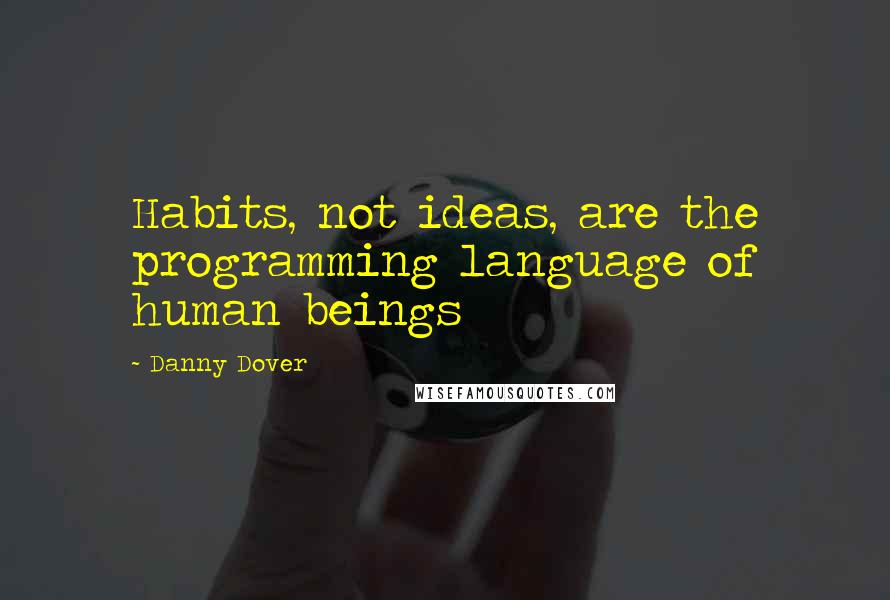 Danny Dover Quotes: Habits, not ideas, are the programming language of human beings