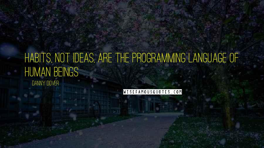 Danny Dover Quotes: Habits, not ideas, are the programming language of human beings