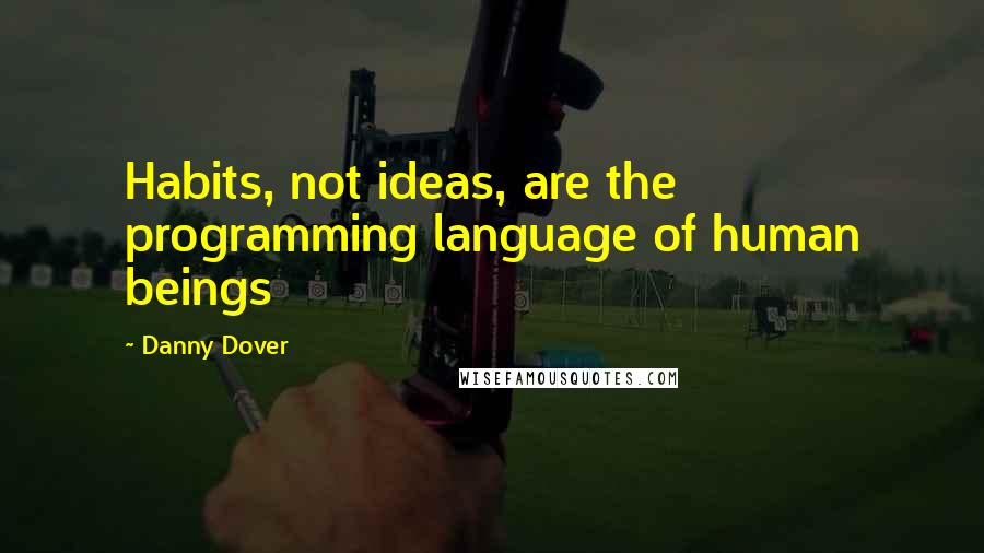 Danny Dover Quotes: Habits, not ideas, are the programming language of human beings