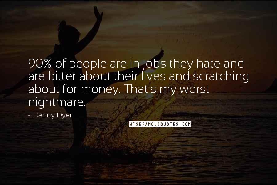 Danny Dyer Quotes: 90% of people are in jobs they hate and are bitter about their lives and scratching about for money. That's my worst nightmare.