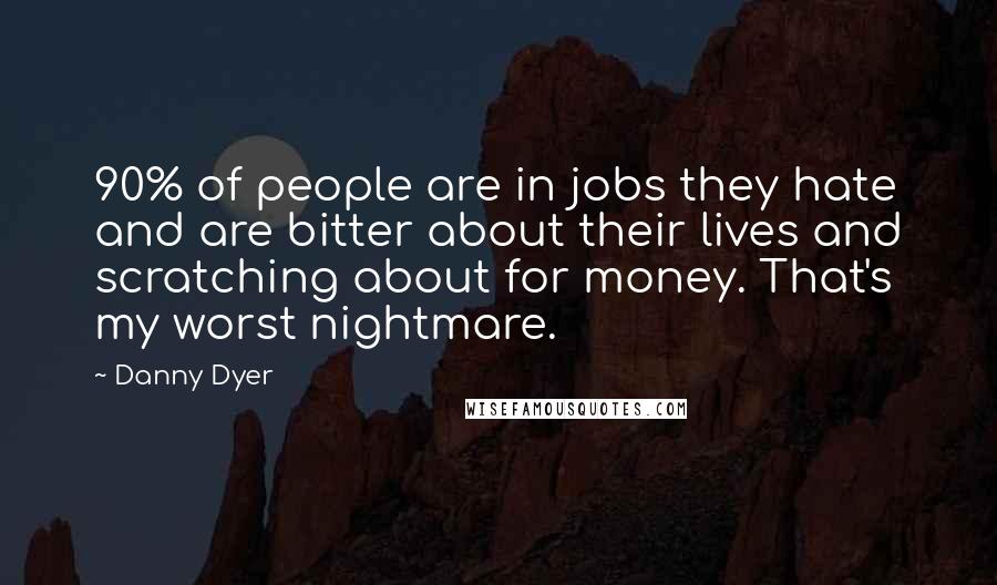 Danny Dyer Quotes: 90% of people are in jobs they hate and are bitter about their lives and scratching about for money. That's my worst nightmare.