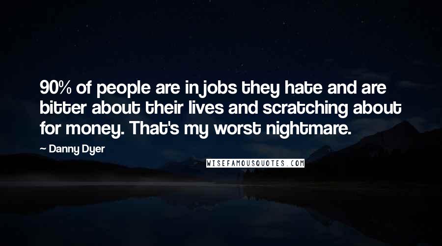 Danny Dyer Quotes: 90% of people are in jobs they hate and are bitter about their lives and scratching about for money. That's my worst nightmare.