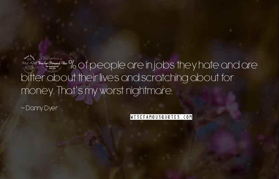 Danny Dyer Quotes: 90% of people are in jobs they hate and are bitter about their lives and scratching about for money. That's my worst nightmare.