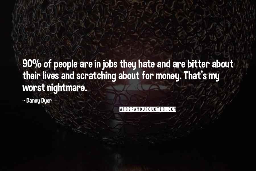 Danny Dyer Quotes: 90% of people are in jobs they hate and are bitter about their lives and scratching about for money. That's my worst nightmare.