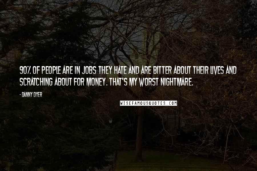 Danny Dyer Quotes: 90% of people are in jobs they hate and are bitter about their lives and scratching about for money. That's my worst nightmare.