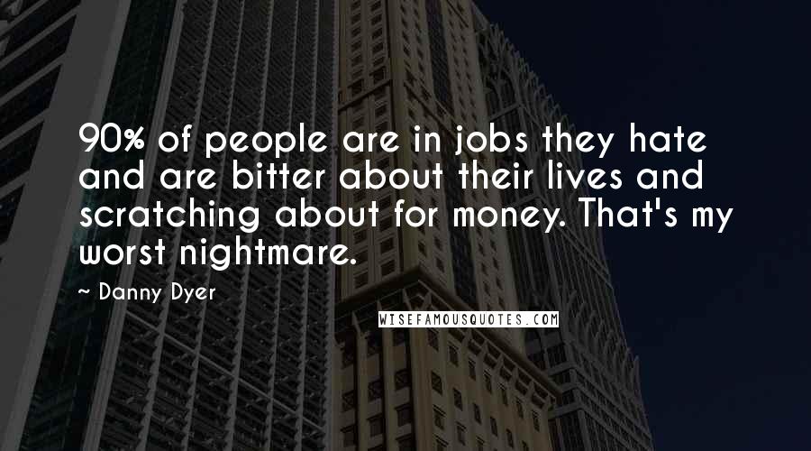 Danny Dyer Quotes: 90% of people are in jobs they hate and are bitter about their lives and scratching about for money. That's my worst nightmare.