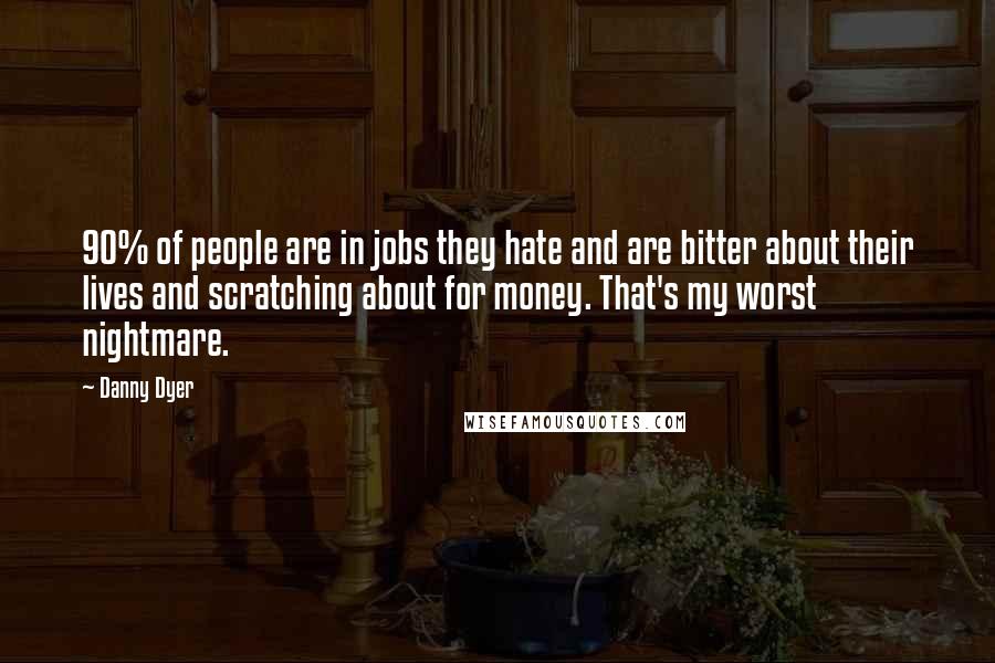 Danny Dyer Quotes: 90% of people are in jobs they hate and are bitter about their lives and scratching about for money. That's my worst nightmare.