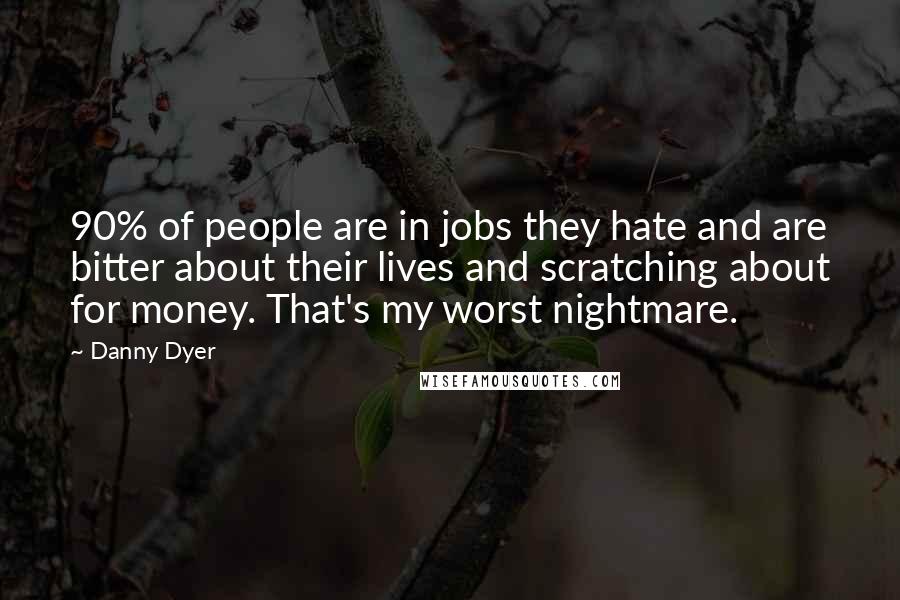 Danny Dyer Quotes: 90% of people are in jobs they hate and are bitter about their lives and scratching about for money. That's my worst nightmare.