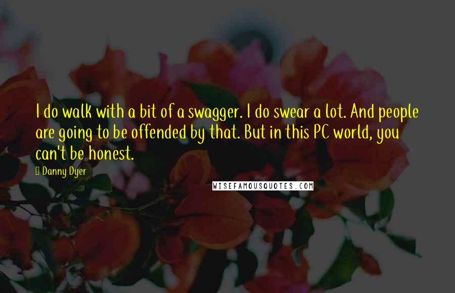 Danny Dyer Quotes: I do walk with a bit of a swagger. I do swear a lot. And people are going to be offended by that. But in this PC world, you can't be honest.