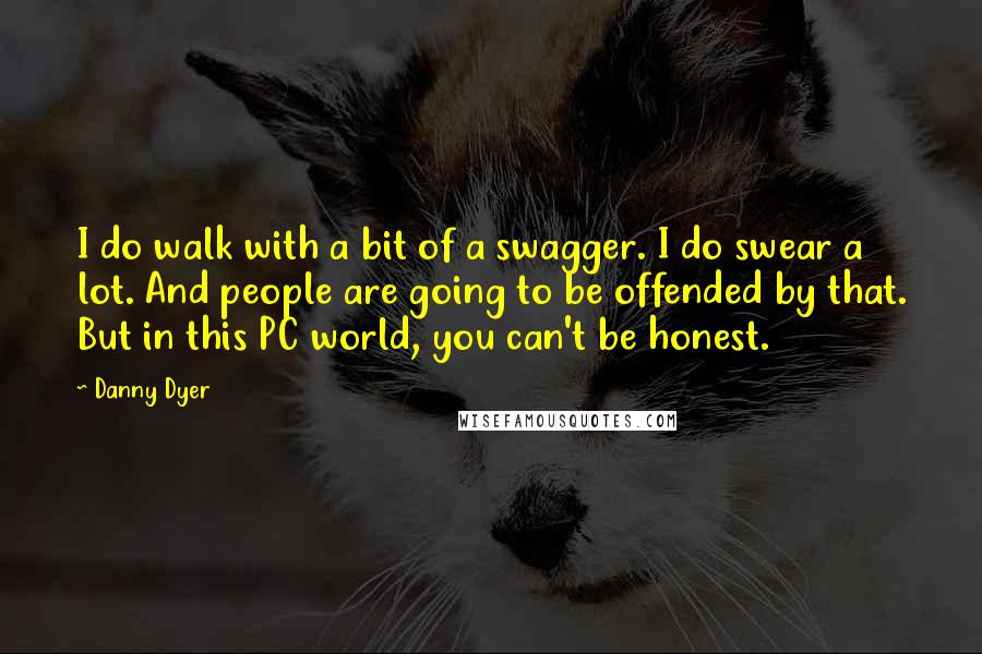 Danny Dyer Quotes: I do walk with a bit of a swagger. I do swear a lot. And people are going to be offended by that. But in this PC world, you can't be honest.