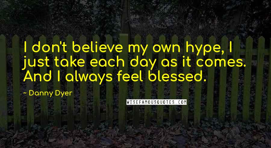 Danny Dyer Quotes: I don't believe my own hype, I just take each day as it comes. And I always feel blessed.