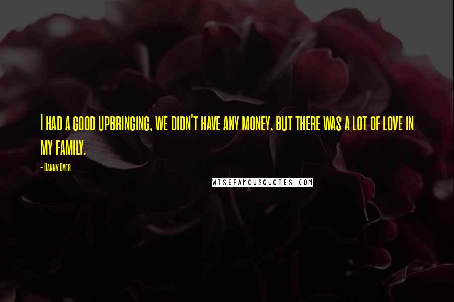 Danny Dyer Quotes: I had a good upbringing, we didn't have any money, but there was a lot of love in my family.