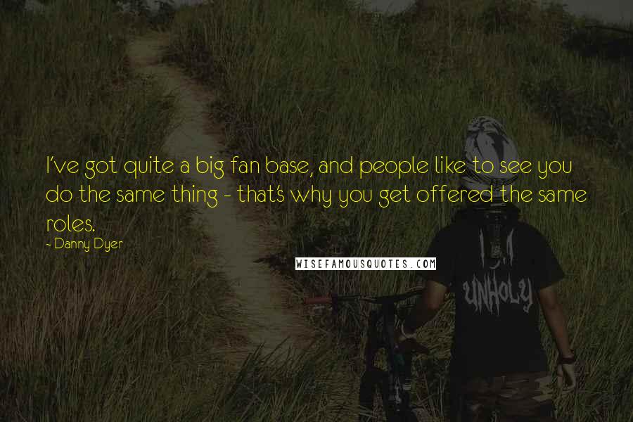 Danny Dyer Quotes: I've got quite a big fan base, and people like to see you do the same thing - that's why you get offered the same roles.