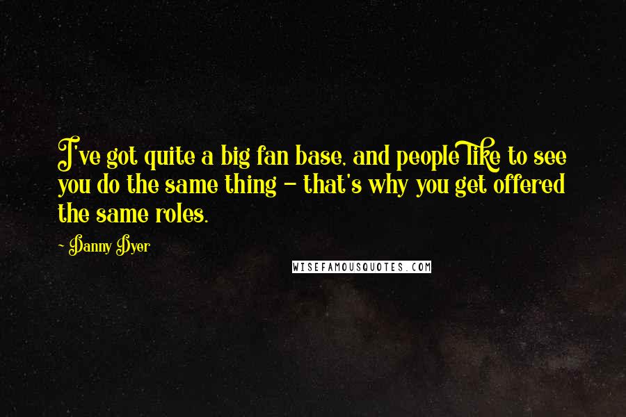 Danny Dyer Quotes: I've got quite a big fan base, and people like to see you do the same thing - that's why you get offered the same roles.