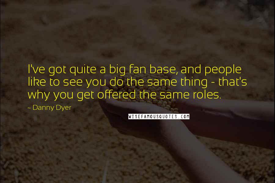 Danny Dyer Quotes: I've got quite a big fan base, and people like to see you do the same thing - that's why you get offered the same roles.