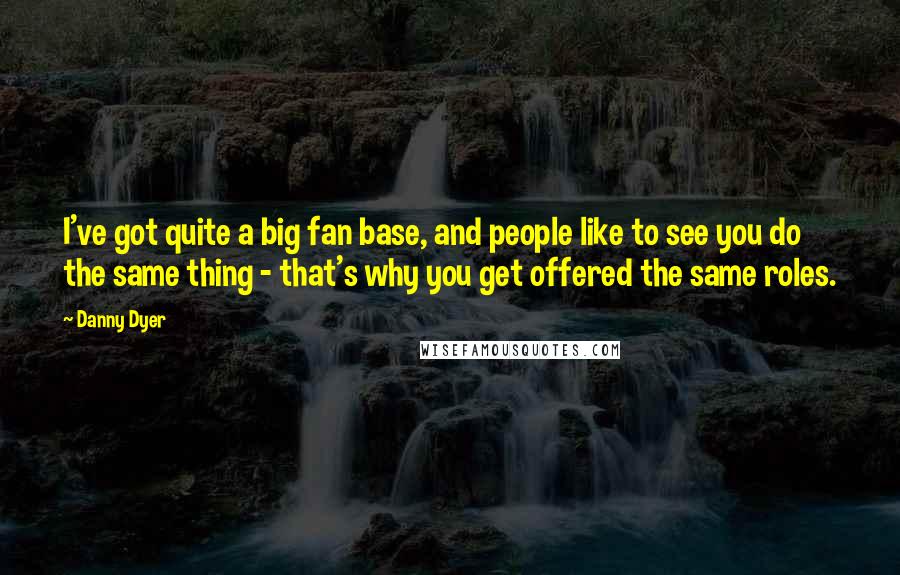 Danny Dyer Quotes: I've got quite a big fan base, and people like to see you do the same thing - that's why you get offered the same roles.