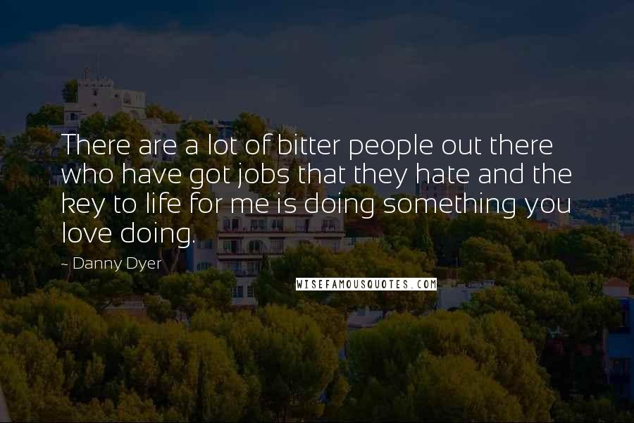 Danny Dyer Quotes: There are a lot of bitter people out there who have got jobs that they hate and the key to life for me is doing something you love doing.