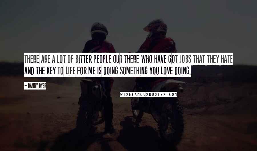 Danny Dyer Quotes: There are a lot of bitter people out there who have got jobs that they hate and the key to life for me is doing something you love doing.