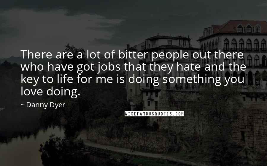 Danny Dyer Quotes: There are a lot of bitter people out there who have got jobs that they hate and the key to life for me is doing something you love doing.