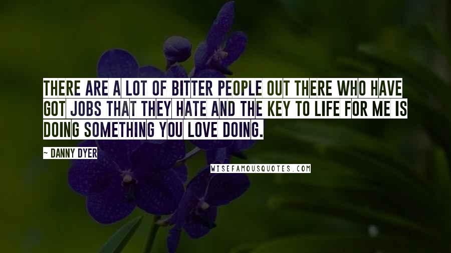 Danny Dyer Quotes: There are a lot of bitter people out there who have got jobs that they hate and the key to life for me is doing something you love doing.