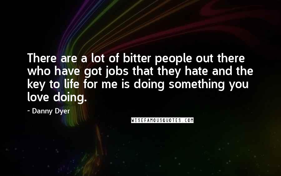 Danny Dyer Quotes: There are a lot of bitter people out there who have got jobs that they hate and the key to life for me is doing something you love doing.