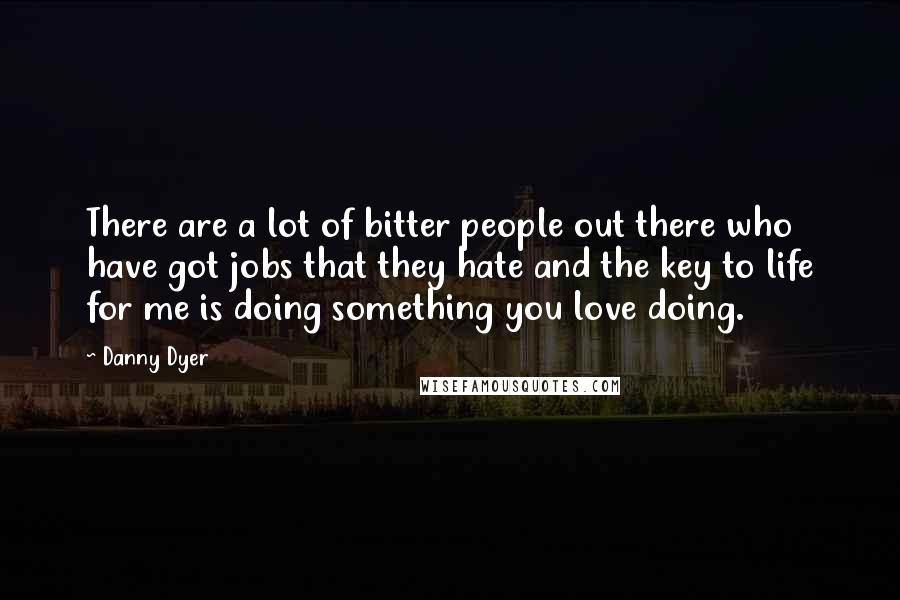 Danny Dyer Quotes: There are a lot of bitter people out there who have got jobs that they hate and the key to life for me is doing something you love doing.