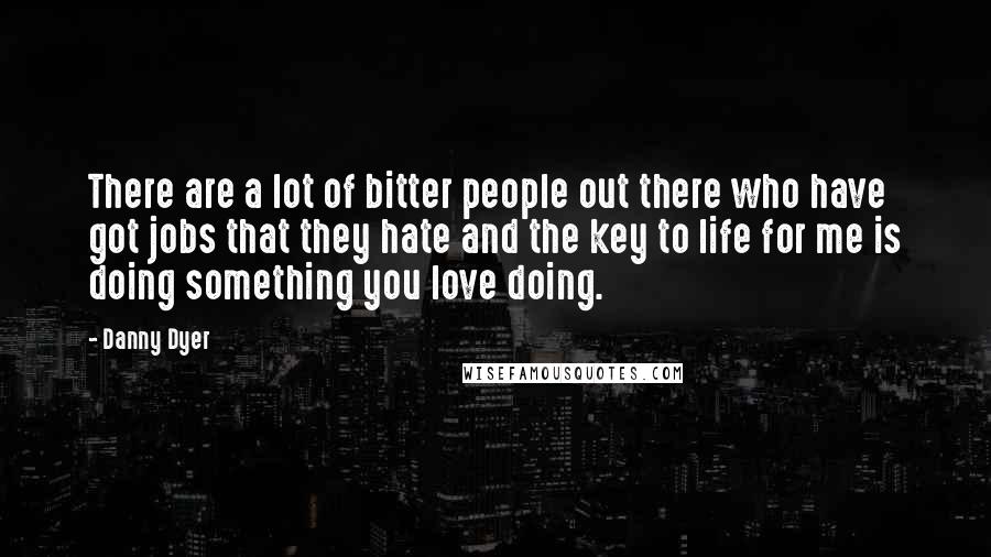 Danny Dyer Quotes: There are a lot of bitter people out there who have got jobs that they hate and the key to life for me is doing something you love doing.