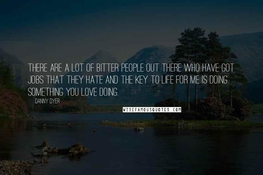 Danny Dyer Quotes: There are a lot of bitter people out there who have got jobs that they hate and the key to life for me is doing something you love doing.