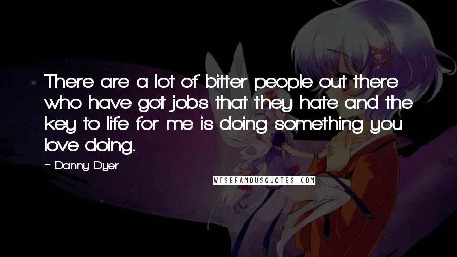 Danny Dyer Quotes: There are a lot of bitter people out there who have got jobs that they hate and the key to life for me is doing something you love doing.