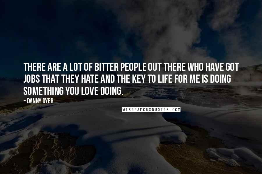 Danny Dyer Quotes: There are a lot of bitter people out there who have got jobs that they hate and the key to life for me is doing something you love doing.