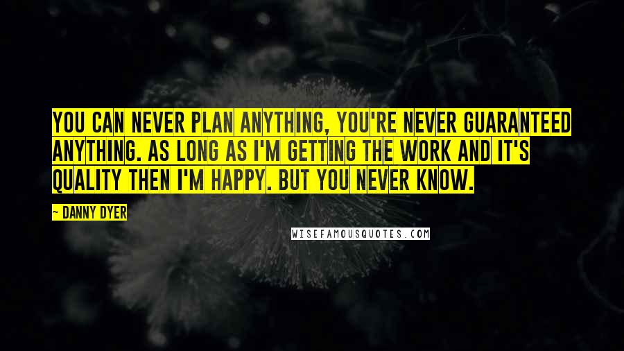 Danny Dyer Quotes: You can never plan anything, you're never guaranteed anything. As long as I'm getting the work and it's quality then I'm happy. But you never know.