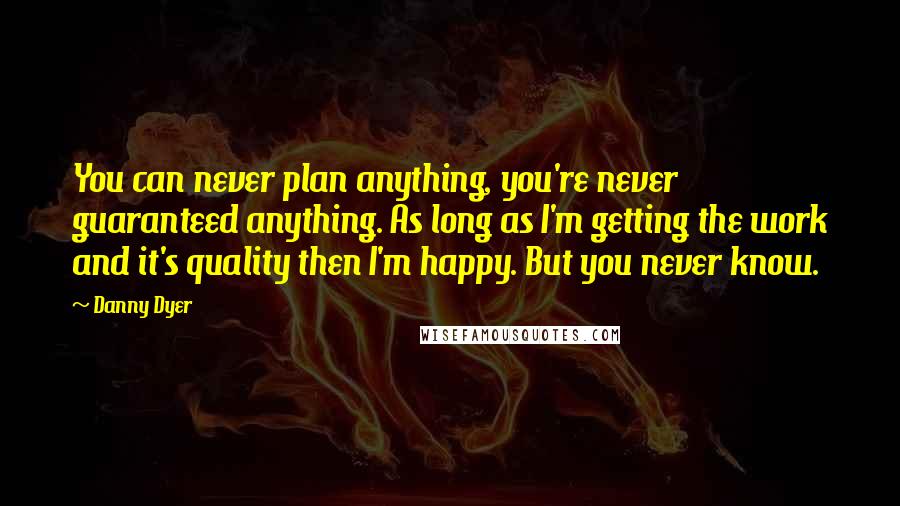 Danny Dyer Quotes: You can never plan anything, you're never guaranteed anything. As long as I'm getting the work and it's quality then I'm happy. But you never know.