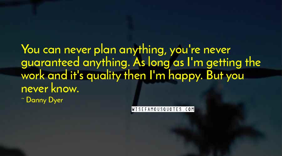 Danny Dyer Quotes: You can never plan anything, you're never guaranteed anything. As long as I'm getting the work and it's quality then I'm happy. But you never know.