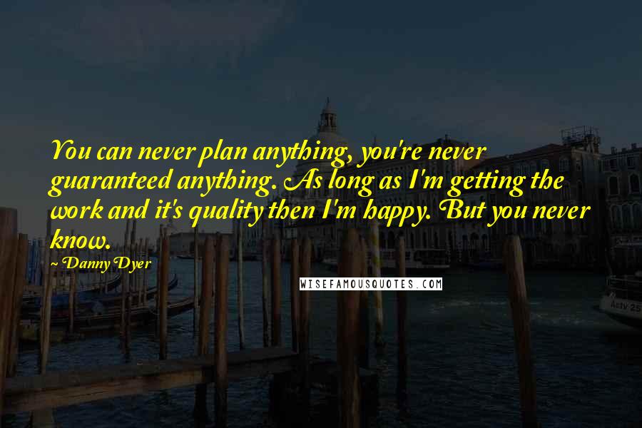 Danny Dyer Quotes: You can never plan anything, you're never guaranteed anything. As long as I'm getting the work and it's quality then I'm happy. But you never know.