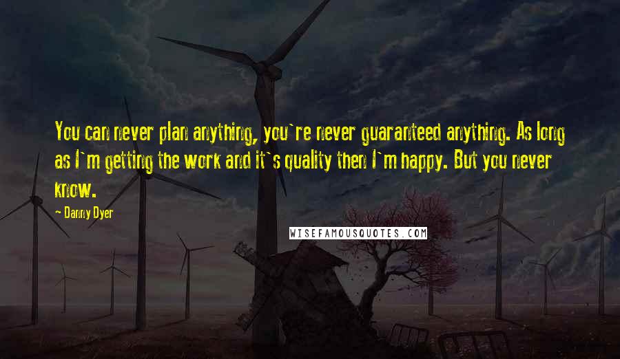 Danny Dyer Quotes: You can never plan anything, you're never guaranteed anything. As long as I'm getting the work and it's quality then I'm happy. But you never know.